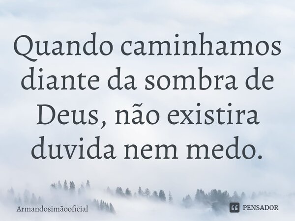 Quando caminhamos diante da sombra de Deus, não existira duvida nem medo.⁠... Frase de Armandosimãooficial.