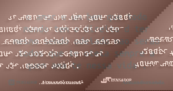 o amor e um bem que todo mundo tem o direito d ter mesmo sendo odeiado nao serao todos que te oteia sempre a quem ama te nessa vida .... Frase de Armandozuanda.