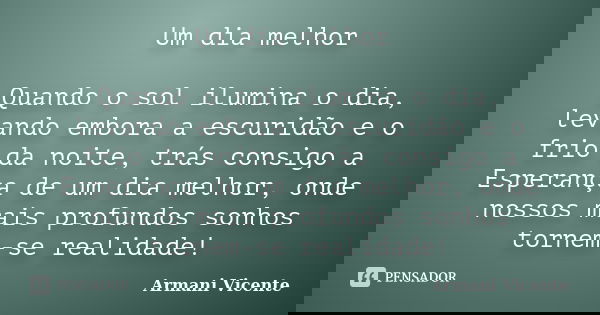Um dia melhor Quando o sol ilumina o dia, levando embora a escuridão e o frio da noite, trás consigo a Esperança de um dia melhor, onde nossos mais profundos so... Frase de Armani Vicente.