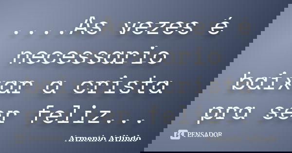 ....As vezes é necessario baixar a crista pra ser feliz...... Frase de Armenio Arlindo.