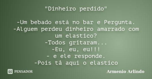 "Dinheiro perdido" -Um bebado está no bar e Pergunta. -Alguem perdeu dinheiro amarrado com um elastico? -Todos gritaram... -Eu, eu, eu!!! - e ele resp... Frase de Armenio Arlindo.