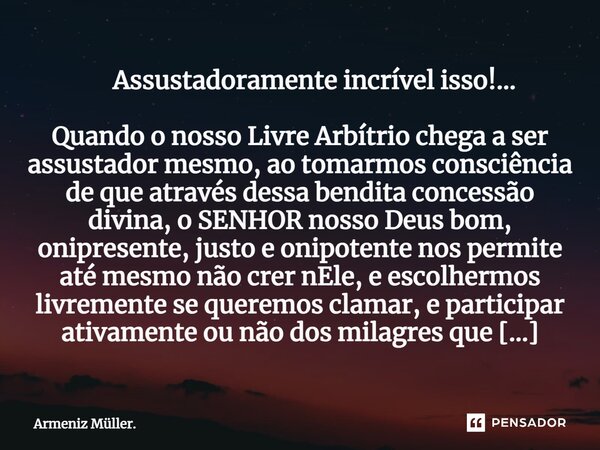 ⁠ Assustadoramente incrível isso!... Quando o nosso Livre Arbítrio chega a ser assustador mesmo, ao tomarmos consciência de que através dessa bendita concessão ... Frase de Armeniz Müller..