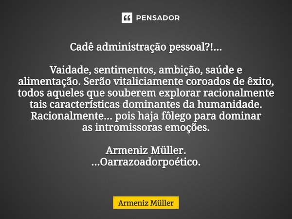 ⁠Cadê administração pessoal?!... Vaidade, sentimentos, ambição, saúde e alimentação. Serão vitaliciamente coroados de êxito, todos aqueles que souberem explorar... Frase de Armeniz Müller.