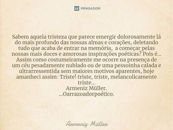 ⁠Cadê motivações para continuar escre(vi)vendo?!... Sabem aquela tristeza que parece emergir dolorosamente lá do mais profundo das nossas almas e corações, dele... Frase de Armeniz Müller.