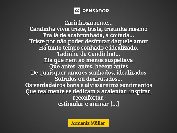 ⁠Carinhosamente...
Candinha vivia triste, triste, tristinha mesmo
Pra lá de acabrunhada, a coitada...
Triste por não poder desfrutar daquele amor
Há tanto tempo... Frase de Armeniz Müller.