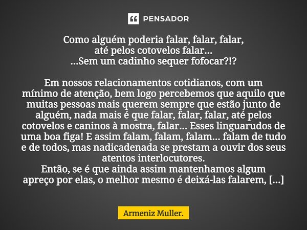Como alguém poderia falar, falar, falar, até pelos cotovelos falar... ...Sem um cadinho sequer fofocar?!? Em nossos relacionamentos cotidianos, com um mínimo d... Frase de Armeniz Müller..