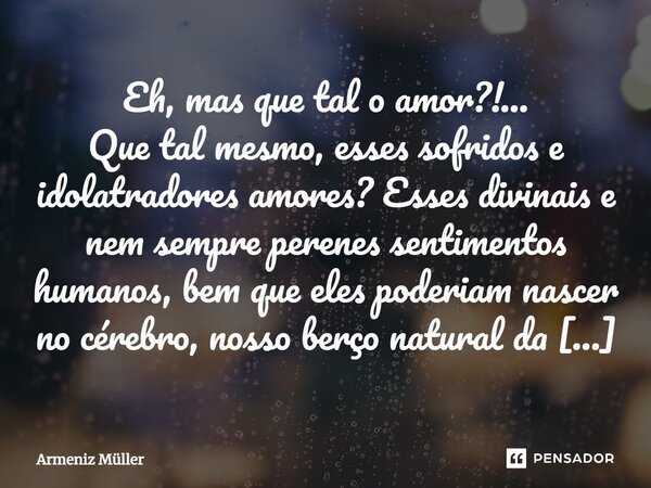 Eh, mas que tal o amor?!... Que tal mesmo, esses sofridos e idolatradores amores? Esses divinais e nem sempre perenes sentimentos humanos, bem que eles poderia... Frase de Armeniz Müller.