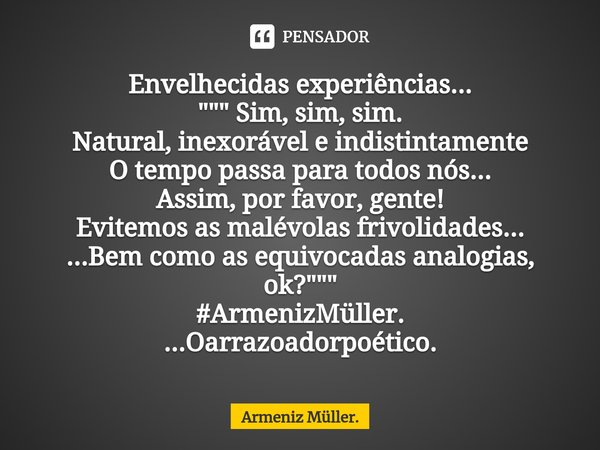 ⁠Envelhecidas experiências...
""" Sim, sim, sim.
Natural, inexorável e indistintamente
O tempo passa para todos nós...
Assim, por favor, gente!
E... Frase de Armeniz Müller..