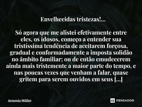 ⁠ Envelhecidas tristezas!... Só agora que me alistei efetivamente entre eles, os idosos, começo a entender sua tristíssima tendência de aceitarem forçosa, gradu... Frase de Armeniz Müller.