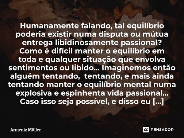 ⁠Equilíbrio passional!... Humanamente falando, tal equilíbrio poderia existir numa disputa ou mútua entrega libidinosamente passional? Como é difícil manter o e... Frase de Armeniz Müller.