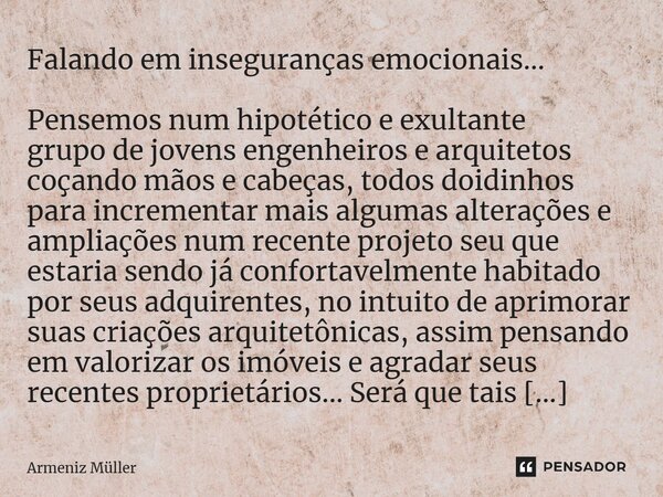 ⁠Falando em inseguranças emocionais... Pensemos num hipotético e exultante grupo de jovens engenheiros e arquitetos coçando mãos e cabeças, todos doidinhos para... Frase de Armeniz Müller.