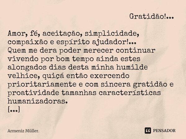 ⁠ Gratidão!... Amor, fé, aceitação, simplicidade, compaixão e espírito ajudador!...
Quem me dera poder merecer continuar vivendo por bom tempo ainda estes along... Frase de Armeniz Müller..