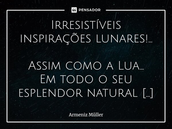 ⁠Irresistíveis inspirações lunares!... Assim como a Lua... Em todo o seu esplendor natural ...Nas românticas noites de luar! A qual mesmo diante de tantas estre... Frase de Armeniz Müller.