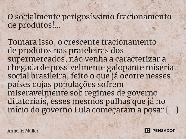 ⁠O socialmente perigosíssimo fracionamento de produtos!... Tomara isso, o crescente fracionamento de produtos nas prateleiras dos supermercados, não venha a car... Frase de Armeniz Müller..