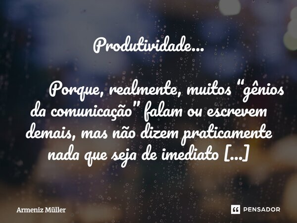 Produtividade... ⁠ Porque, realmente, muitos “gênios da comunicação” falam ou escrevem demais, mas não dizem praticamente nada que seja de imediato objetivament... Frase de Armeniz Müller.