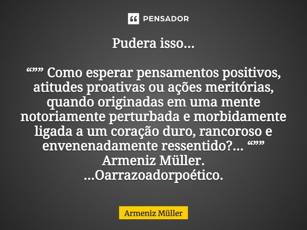 ⁠Pudera isso... “”” Como esperar pensamentos positivos, atitudes proativas ou ações meritórias, quando originadas em uma mente notoriamente perturbada e morbida... Frase de Armeniz Müller.