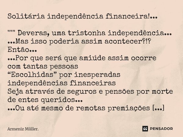 ⁠Solitária independência financeira!... """ Deveras, uma tristonha independência... ...Mas isso poderia assim acontecer?!? Então... ...Por que se... Frase de Armeniz Müller..