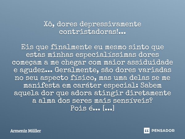 ⁠Xô, dores depressivamente contristadoras!... Eis que finalmente eu mesmo sinto que estas minhas especialíssimas dores começam a me chegar com maior assiduidade... Frase de Armeniz Müller.