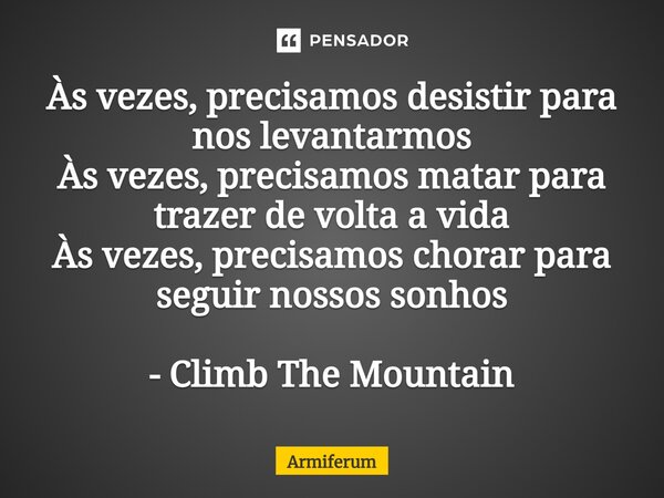 ⁠Às vezes, precisamos desistir para nos levantarmos Às vezes, precisamos matar para trazer de volta a vida Às vezes, precisamos chorar para seguir nossos sonhos... Frase de Armiferum.