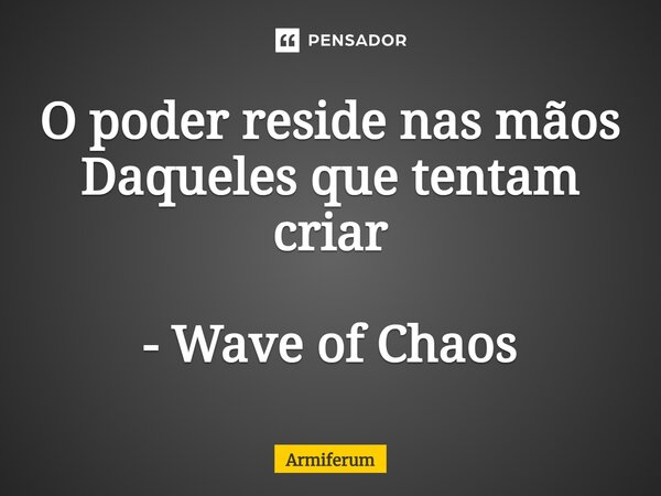 ⁠O poder reside nas mãos Daqueles que tentam criar - Wave of Chaos... Frase de Armiferum.