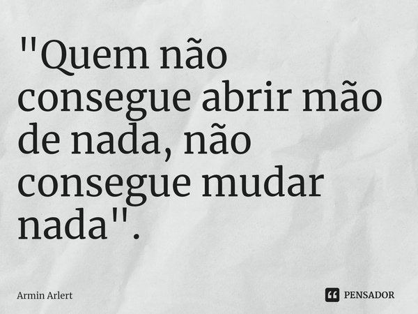 ⁠"Quem não consegue abrir mão de nada, não consegue mudar nada".... Frase de Armin Arlert.