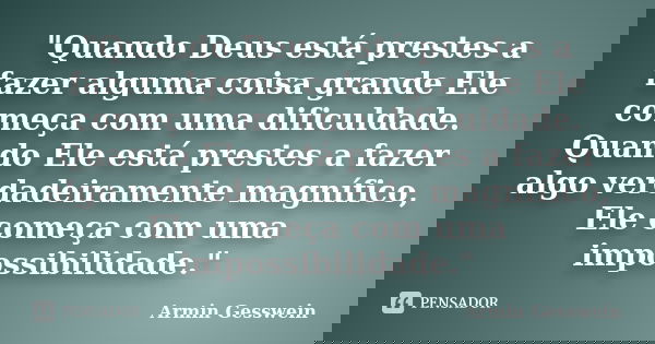 "Quando Deus está prestes a fazer alguma coisa grande Ele começa com uma dificuldade. Quando Ele está prestes a fazer algo verdadeiramente magnífico, Ele c... Frase de Armin Gesswein.