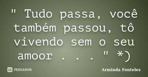 " Tudo passa, você também passou, tô vivendo sem o seu amoor . . . " *)... Frase de Arminda Fonteles.