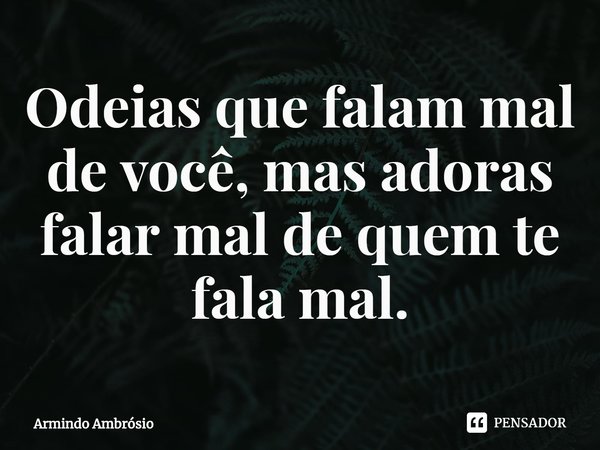⁠Odeias que falam mal de você, mas adoras falar mal de quem te fala mal.... Frase de Armindo Ambrósio.
