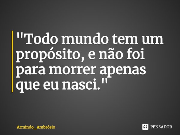 "⁠Todo mundo tem um propósito, e não foi para morrer apenas que eu nasci."... Frase de Armindo_Ambrósio.