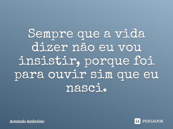 ⁠Sempre que a vida dizer não eu vou insistir, porque foi para ouvir sim que eu nasci.... Frase de Armindo Ambrósio.