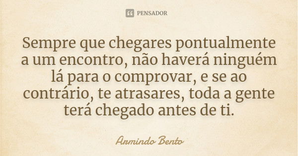 Sempre que chegares pontualmente a um encontro, não haverá ninguém lá para o comprovar, e se ao contrário, te atrasares, toda a gente terá chegado antes de ti.... Frase de Armindo Bento.