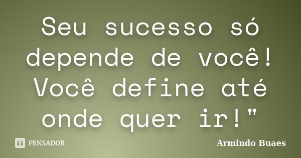 Seu sucesso só depende de você! Você define até onde quer ir!"... Frase de Armindo Buaes.