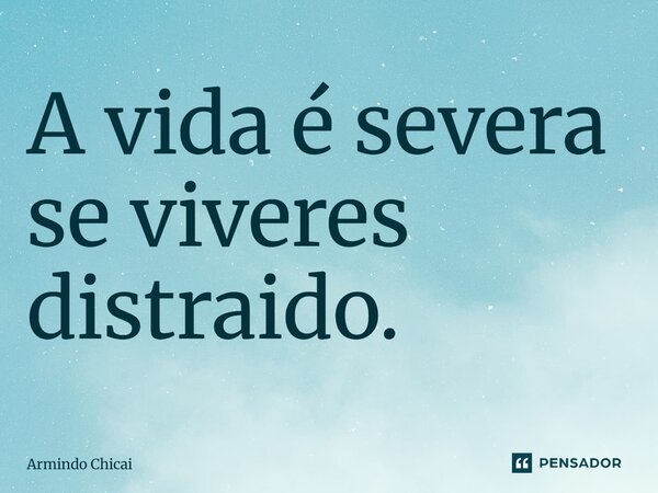⁠A vida é severa se viveres distraído.... Frase de Armindo Chicai.