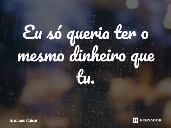 Eu só queria ter o mesmo dinheiro que tu.... Frase de Armindo Chicai.