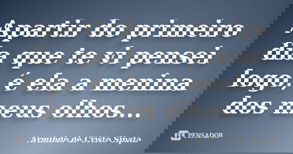 Apartir do primeiro dia que te vi pensei logo, é ela a menina dos meus olhos...... Frase de Armindo de Cristo Sipata.