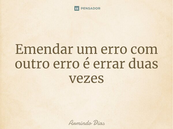 ⁠Emendar um erro com outro erro é errar duas vezes... Frase de Armindo Dias.