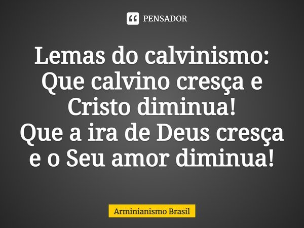 ⁠Lemas do calvinismo: Que calvino cresça e Cristo diminua! Que a ira de Deus cresça e o Seu amor diminua!... Frase de Arminianismo Brasil.