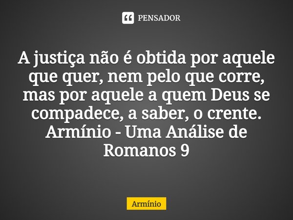 ⁠A justiça não é obtida por aquele que quer, nem pelo que corre, mas por aquele a quem Deus se compadece, a saber, o crente.
Armínio - Uma Análise de Romanos 9... Frase de Armínio.