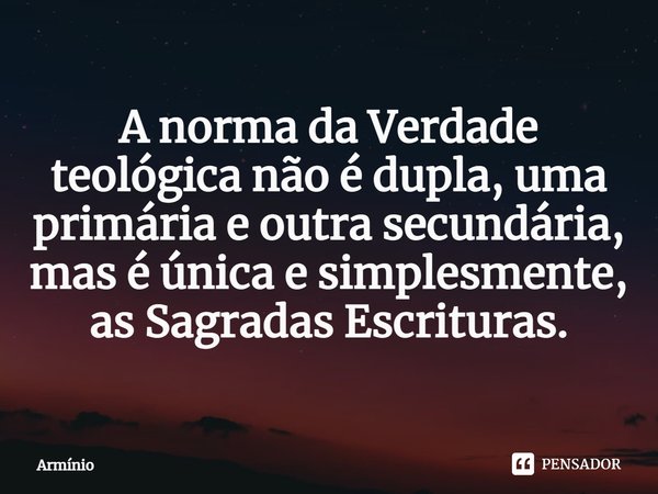 ⁠A norma da Verdade teológica não é dupla, uma primária e outra secundária, mas é única e simplesmente, as Sagradas Escrituras.... Frase de Armínio.