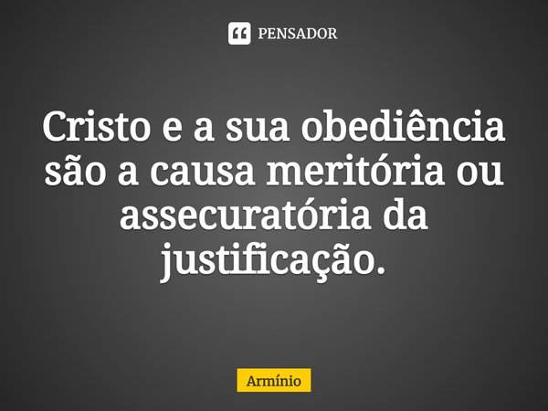 ⁠Cristo e a sua obediência são a causa meritória ou assecuratória da justificação.... Frase de Armínio.
