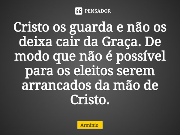 ⁠Cristo os guarda e não os deixa cair da Graça. De modo que não é possível para os eleitos serem arrancados da mão de Cristo.... Frase de Armínio.