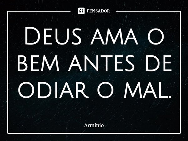 ⁠Deus ama o bem antes de odiar o mal.... Frase de Armínio.