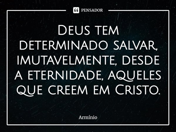 ⁠Deus tem determinado salvar, imutavelmente, desde a eternidade, aqueles que creem em Cristo.... Frase de Armínio.