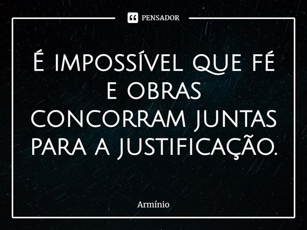 ⁠É impossível que fé e obras concorram juntas para a justificação.... Frase de Armínio.