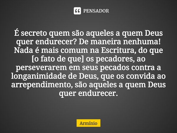 ⁠É secreto quem são aqueles a quem Deus quer endurecer? De maneira nenhuma! Nada é mais comum na Escritura, do que [o fato de que] os pecadores, ao perseverarem... Frase de Armínio.