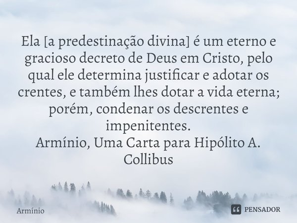 ⁠Ela [a predestinação divina] é um eterno e gracioso decreto de Deus em Cristo, pelo qual ele determina justificar e adotar os crentes, e também lhes dotar a vi... Frase de Armínio.