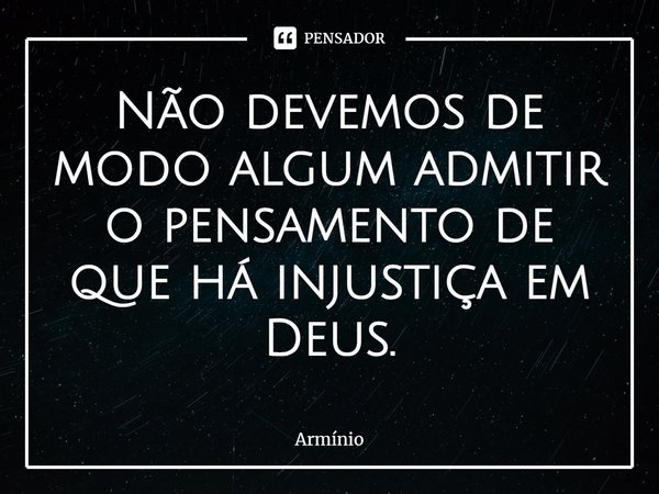 ⁠Não devemos de modo algum admitir o pensamento de que há injustiça em Deus.... Frase de Armínio.