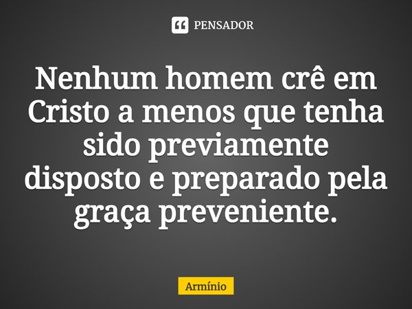 ⁠Nenhum homem crê em Cristo a menos que tenha sido previamente disposto e preparado pela graça preveniente.... Frase de Armínio.