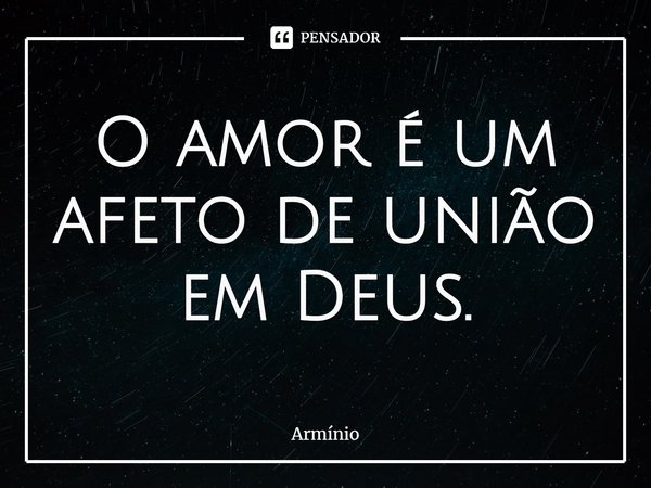 ⁠O amor é um afeto de união em Deus.... Frase de Armínio.