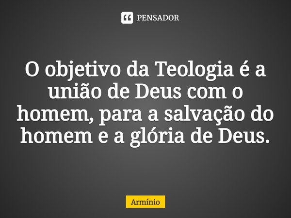 ⁠O objetivo da Teologia é a união de Deus com o homem, para a salvação do homem e a glória de Deus.... Frase de Armínio.